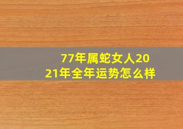 77年属蛇女人2021年全年运势怎么样