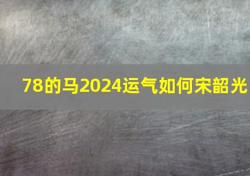 78的马2024运气如何宋韶光