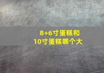 8+6寸蛋糕和10寸蛋糕哪个大