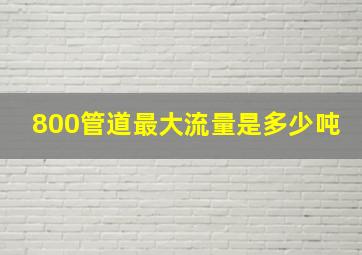 800管道最大流量是多少吨