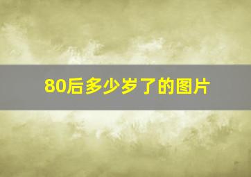 80后多少岁了的图片