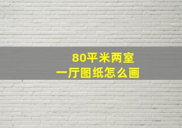 80平米两室一厅图纸怎么画