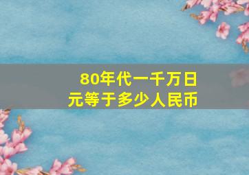 80年代一千万日元等于多少人民币