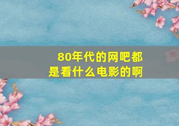 80年代的网吧都是看什么电影的啊