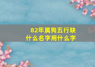 82年属狗五行缺什么名字用什么字