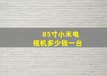 85寸小米电视机多少钱一台