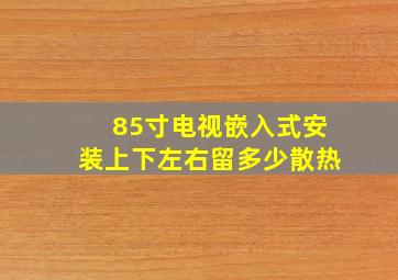 85寸电视嵌入式安装上下左右留多少散热