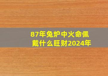 87年兔炉中火命佩戴什么旺财2024年