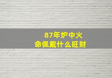 87年炉中火命佩戴什么旺财