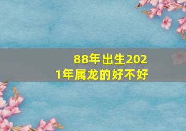 88年出生2021年属龙的好不好