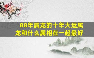 88年属龙的十年大运属龙和什么属相在一起最好