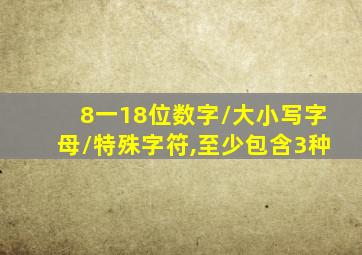 8一18位数字/大小写字母/特殊字符,至少包含3种