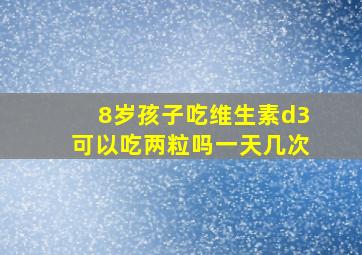 8岁孩子吃维生素d3可以吃两粒吗一天几次