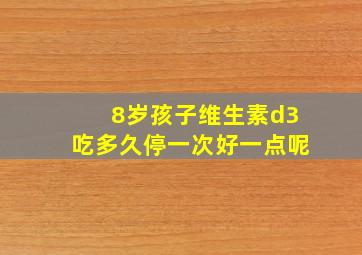 8岁孩子维生素d3吃多久停一次好一点呢