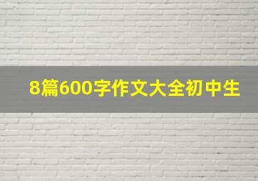 8篇600字作文大全初中生