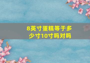 8英寸蛋糕等于多少寸10寸吗对吗