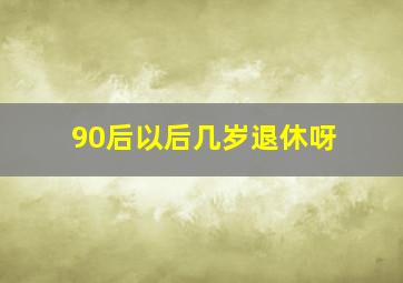 90后以后几岁退休呀