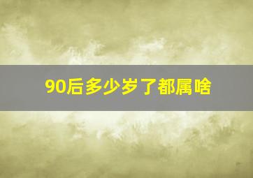 90后多少岁了都属啥