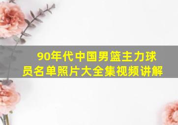 90年代中国男篮主力球员名单照片大全集视频讲解