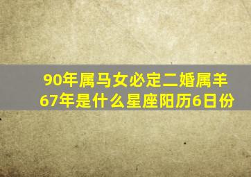 90年属马女必定二婚属羊67年是什么星座阳历6日份