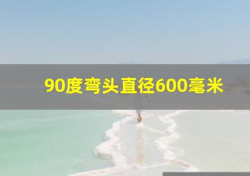 90度弯头直径600毫米