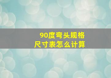 90度弯头规格尺寸表怎么计算