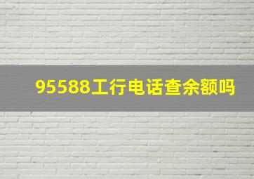 95588工行电话查余额吗