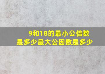 9和18的最小公倍数是多少最大公因数是多少