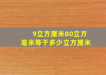 9立方厘米80立方毫米等于多少立方厘米