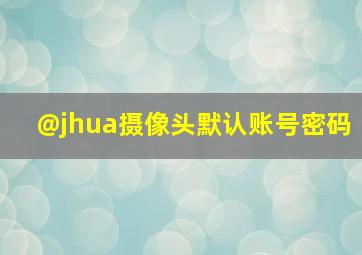 @jhua摄像头默认账号密码