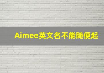 Aimee英文名不能随便起