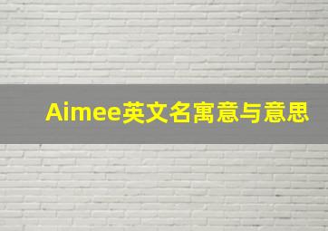 Aimee英文名寓意与意思