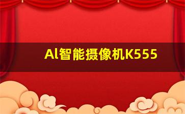 Al智能摄像机K555