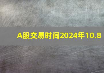 A股交易时间2024年10.8