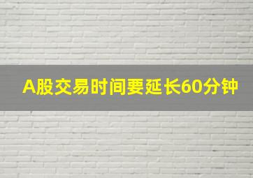 A股交易时间要延长60分钟