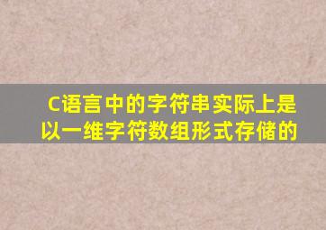 C语言中的字符串实际上是以一维字符数组形式存储的