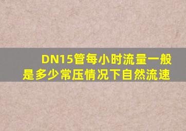 DN15管每小时流量一般是多少常压情况下自然流速