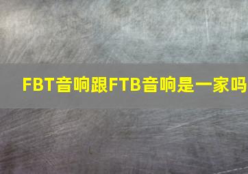 FBT音响跟FTB音响是一家吗