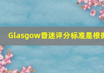 Glasgow昏迷评分标准是根据