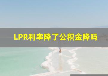 LPR利率降了公积金降吗