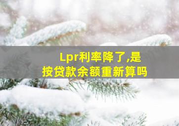 Lpr利率降了,是按贷款余额重新算吗