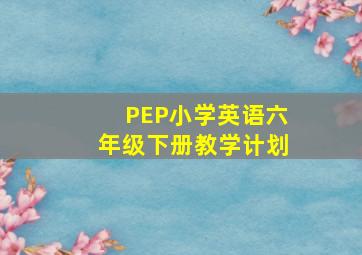 PEP小学英语六年级下册教学计划