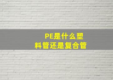 PE是什么塑料管还是复合管