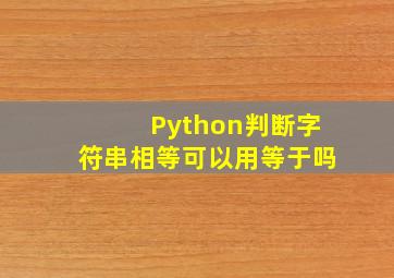 Python判断字符串相等可以用等于吗