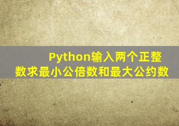 Python输入两个正整数求最小公倍数和最大公约数