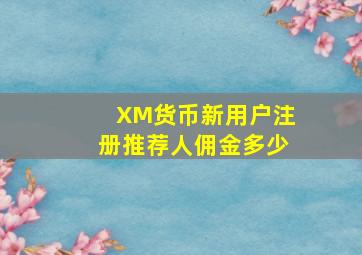 XM货币新用户注册推荐人佣金多少