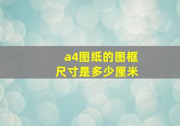 a4图纸的图框尺寸是多少厘米