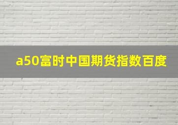 a50富时中国期货指数百度