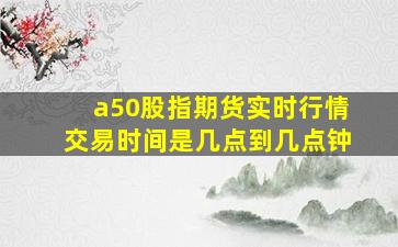 a50股指期货实时行情交易时间是几点到几点钟