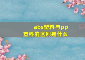 abs塑料与pp塑料的区别是什么